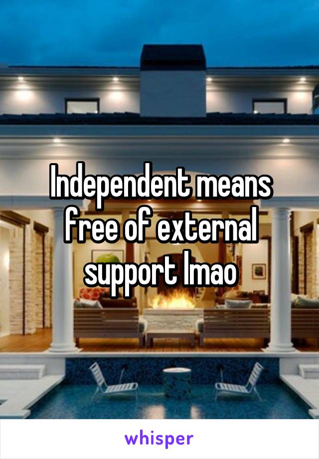 Independent means free of external support lmao