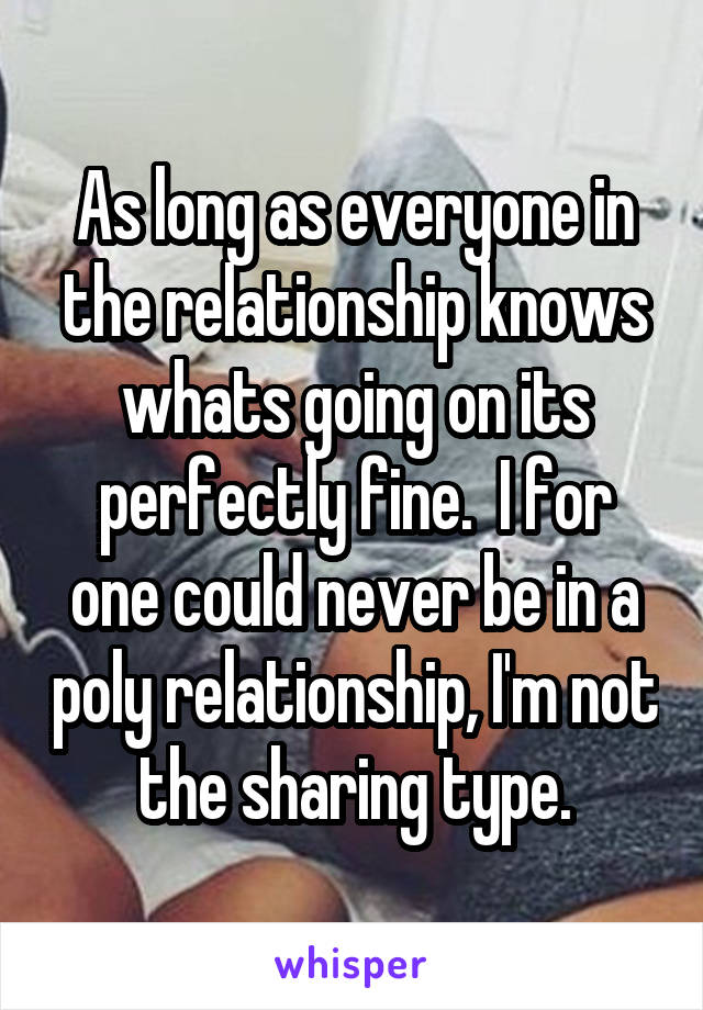 As long as everyone in the relationship knows whats going on its perfectly fine.  I for one could never be in a poly relationship, I'm not the sharing type.