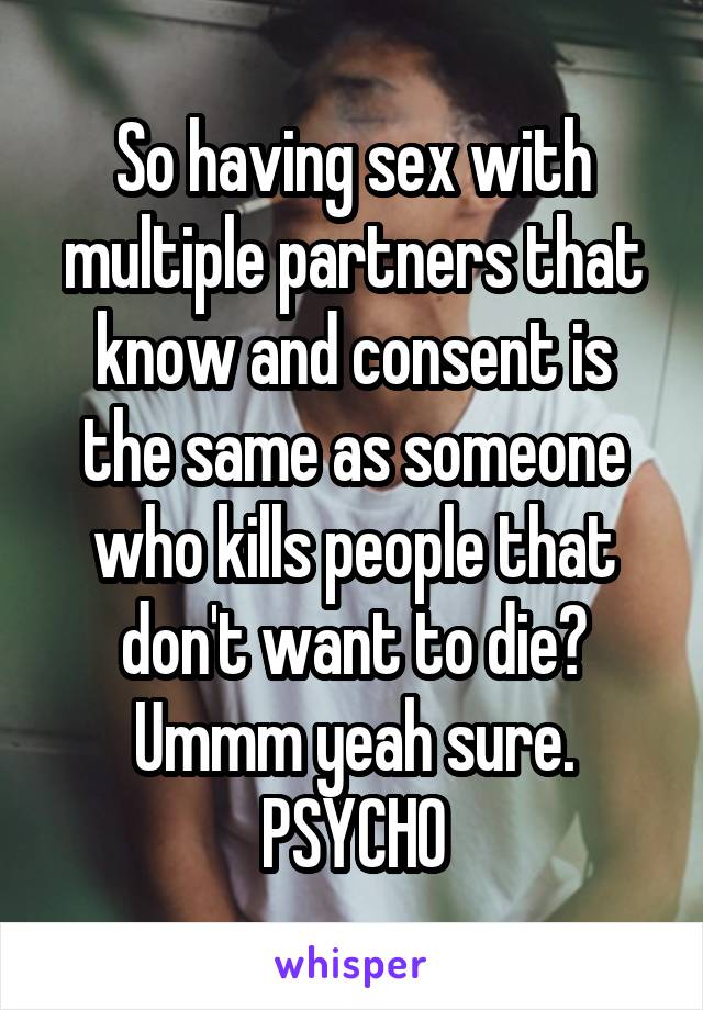 So having sex with multiple partners that know and consent is the same as someone who kills people that don't want to die? Ummm yeah sure. PSYCHO