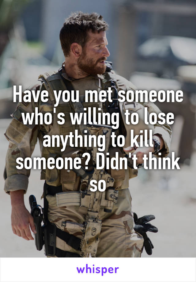 Have you met someone who's willing to lose anything to kill someone? Didn't think so