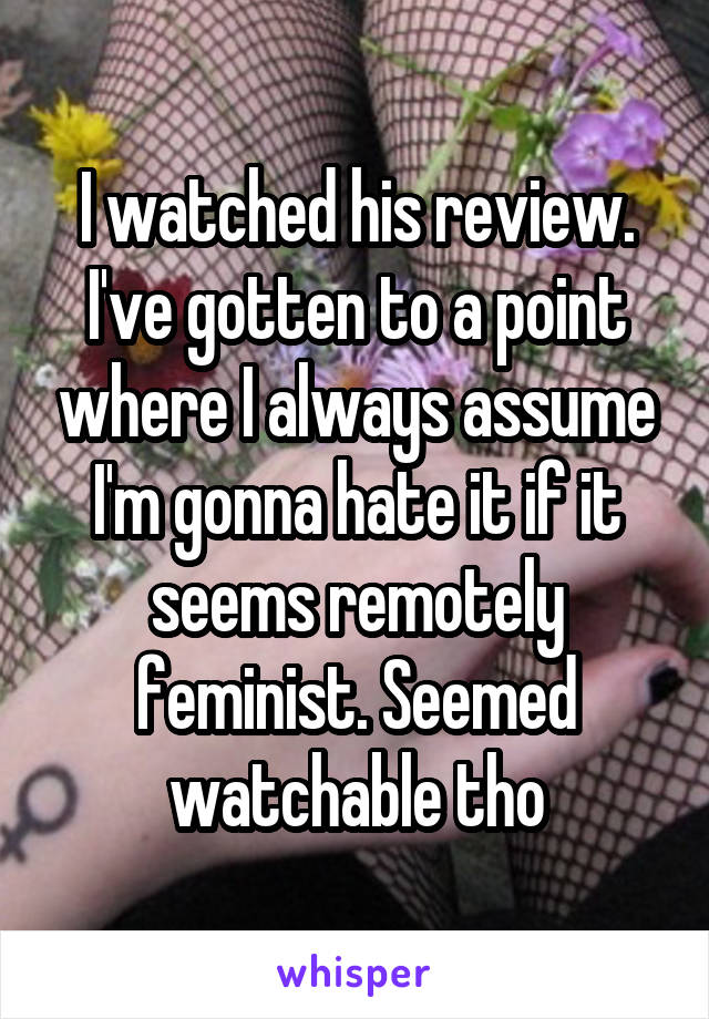 I watched his review. I've gotten to a point where I always assume I'm gonna hate it if it seems remotely feminist. Seemed watchable tho