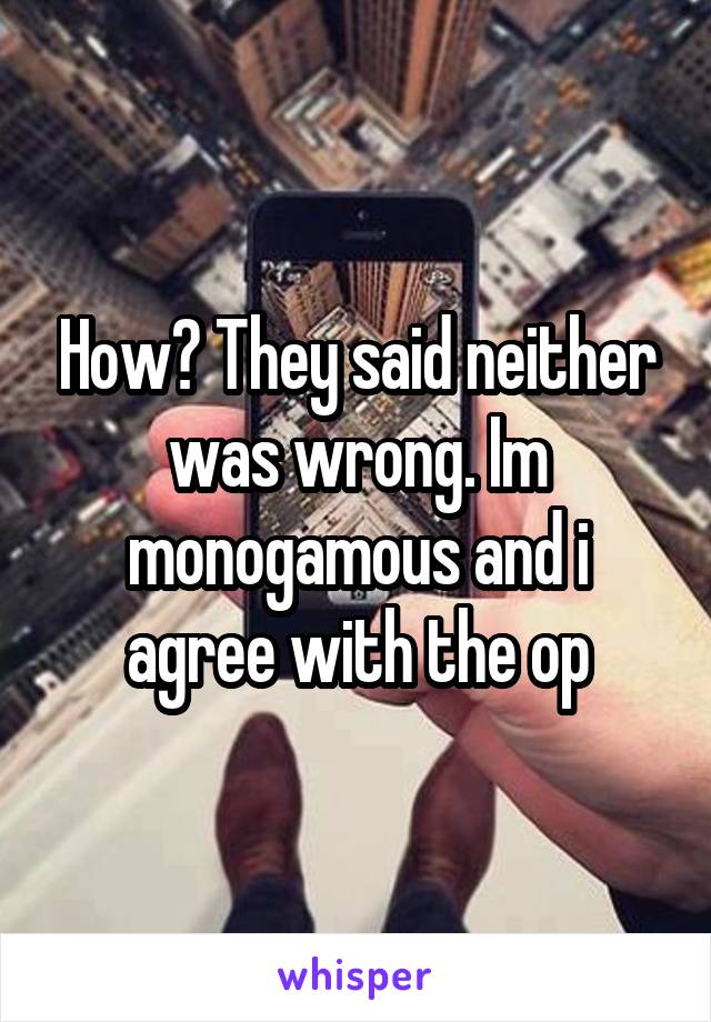 How? They said neither was wrong. Im monogamous and i agree with the op