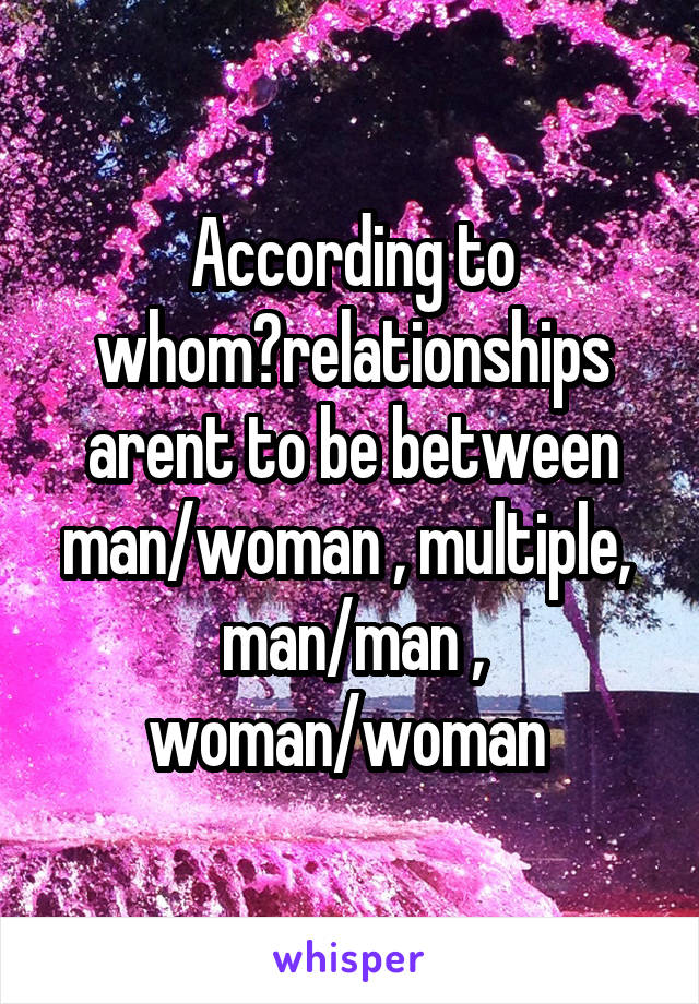 According to whom?relationships arent to be between man/woman , multiple,  man/man , woman/woman 