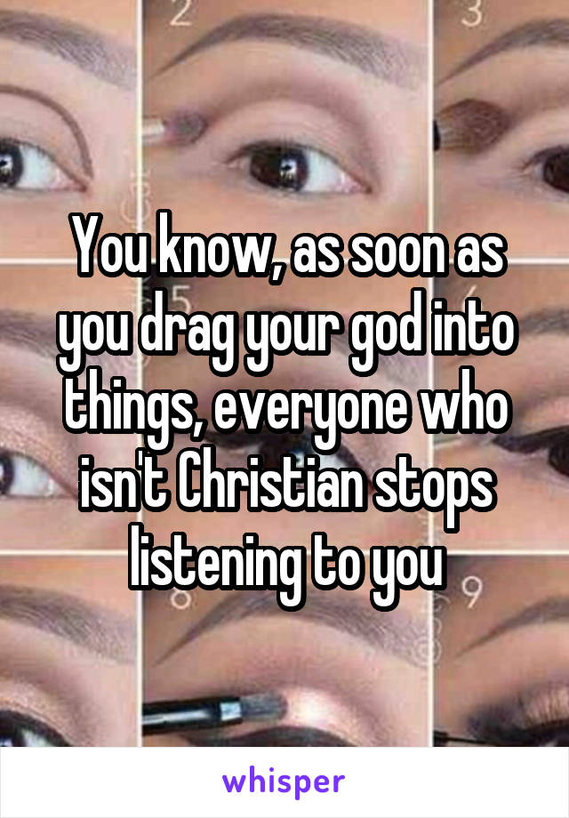 You know, as soon as you drag your god into things, everyone who isn't Christian stops listening to you