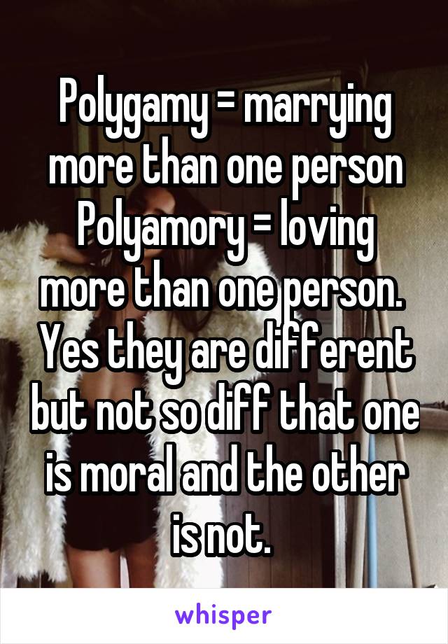 Polygamy = marrying more than one person
Polyamory = loving more than one person.  Yes they are different but not so diff that one is moral and the other is not. 