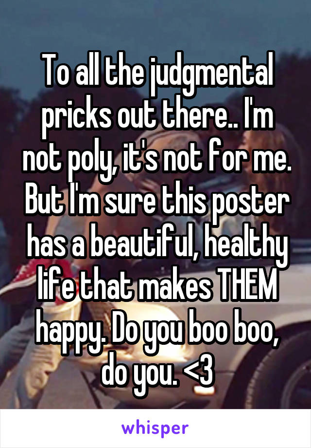 To all the judgmental pricks out there.. I'm not poly, it's not for me. But I'm sure this poster has a beautiful, healthy life that makes THEM happy. Do you boo boo, do you. <3