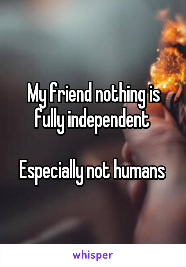 My friend nothing is fully independent 

Especially not humans 