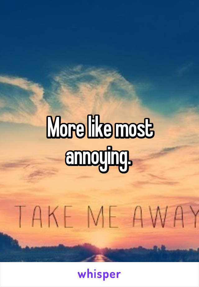 More like most annoying. 