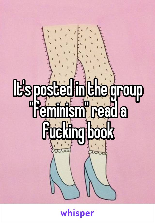 It's posted in the group "feminism" read a fucking book