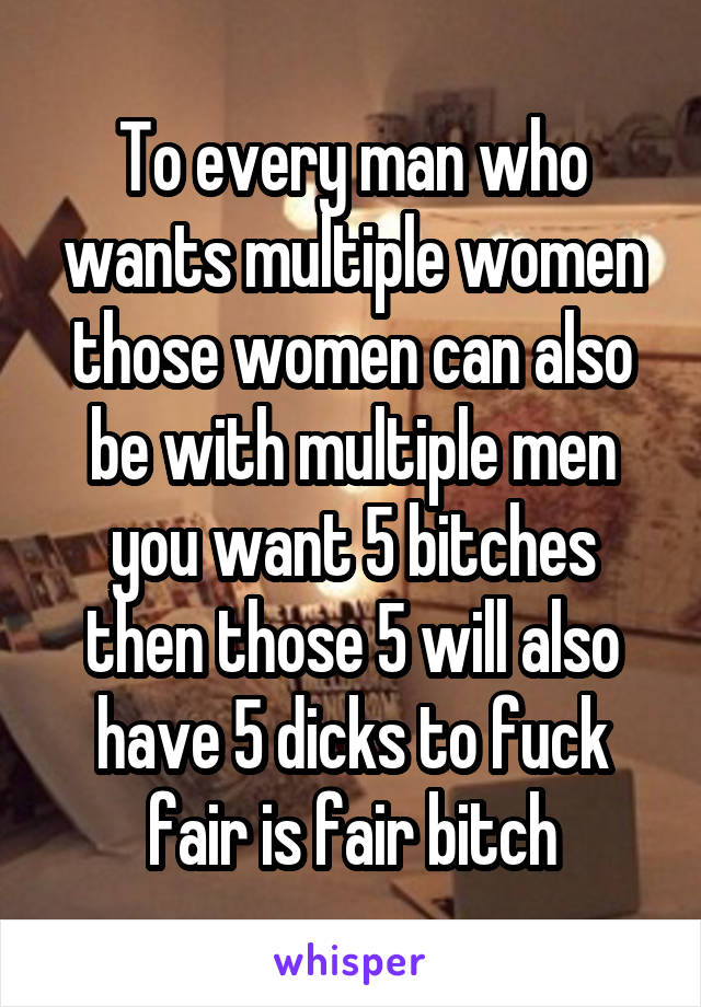 To every man who wants multiple women those women can also be with multiple men you want 5 bitches then those 5 will also have 5 dicks to fuck fair is fair bitch