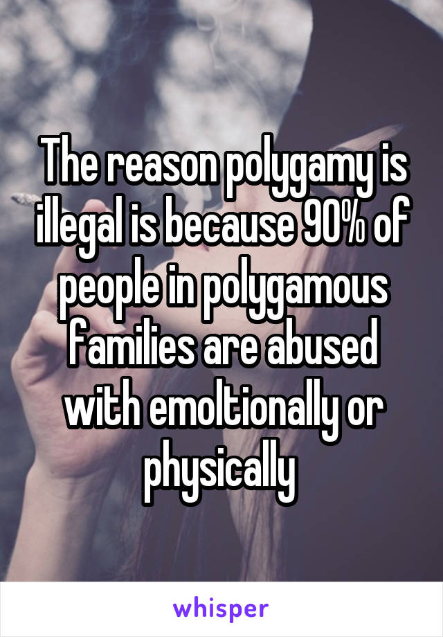 The reason polygamy is illegal is because 90% of people in polygamous families are abused with emoltionally or physically 