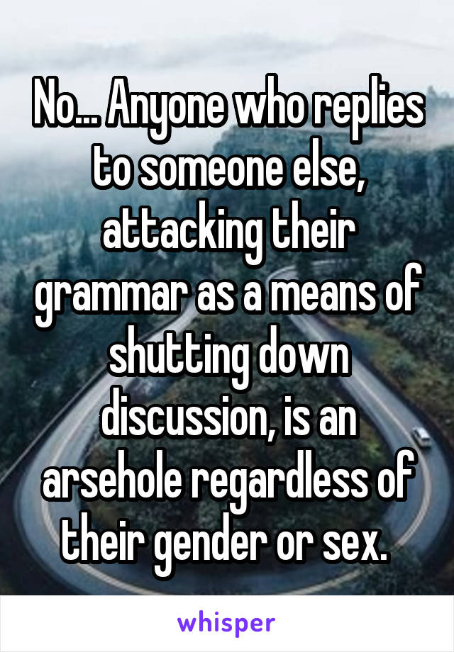 No... Anyone who replies to someone else, attacking their grammar as a means of shutting down discussion, is an arsehole regardless of their gender or sex. 