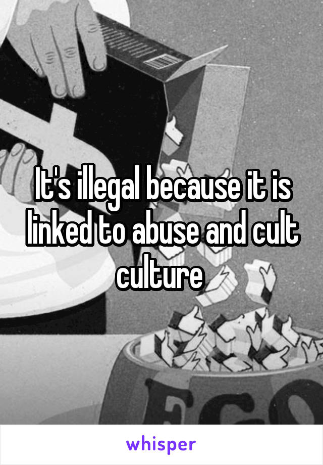 It's illegal because it is linked to abuse and cult culture 