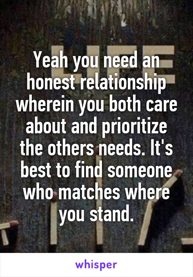 Yeah you need an honest relationship wherein you both care about and prioritize the others needs. It's best to find someone who matches where you stand.