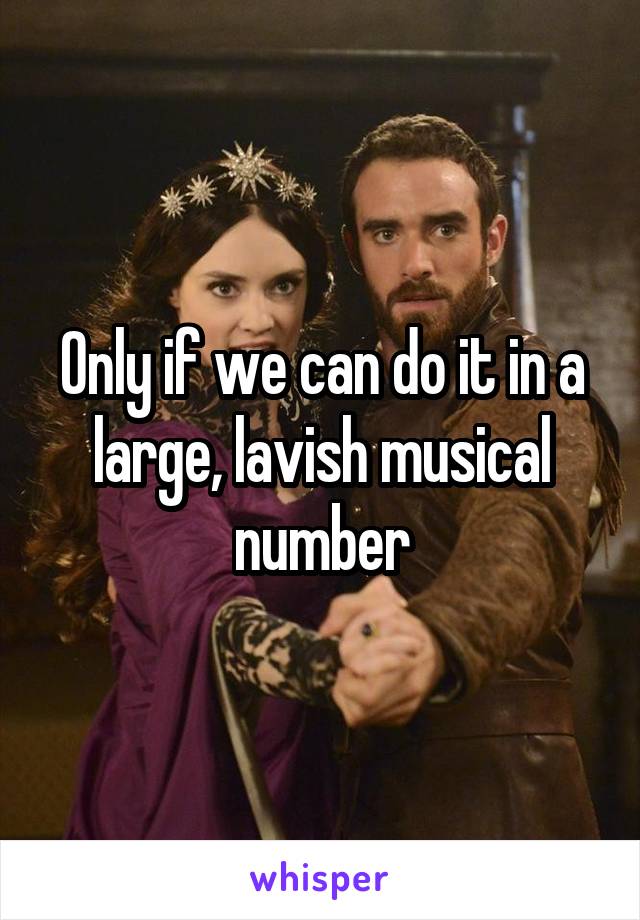 Only if we can do it in a large, lavish musical number