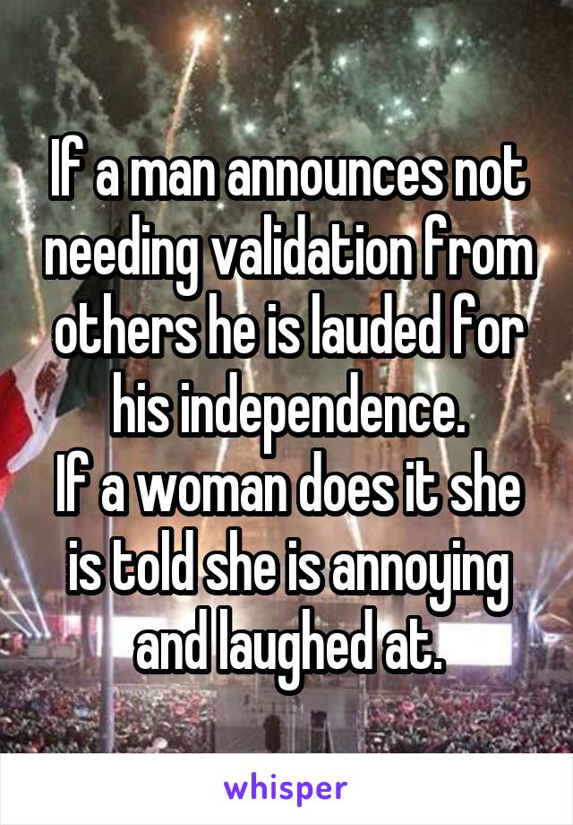 If a man announces not needing validation from others he is lauded for his independence.
If a woman does it she is told she is annoying and laughed at.