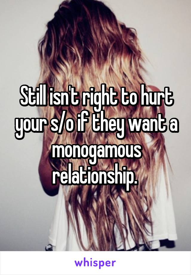 Still isn't right to hurt your s/o if they want a monogamous relationship. 