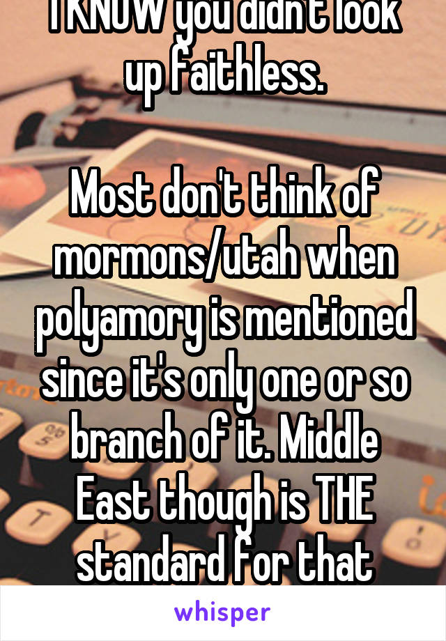 I KNOW you didn't look up faithless.

Most don't think of mormons/utah when polyamory is mentioned since it's only one or so branch of it. Middle East though is THE standard for that definitely.