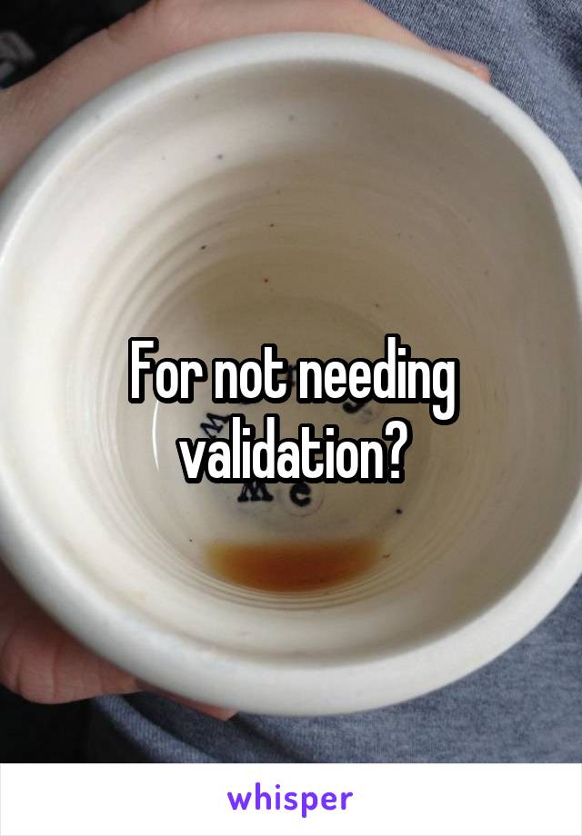 For not needing validation?