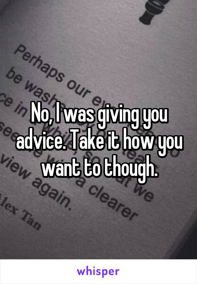 No, I was giving you advice. Take it how you want to though.