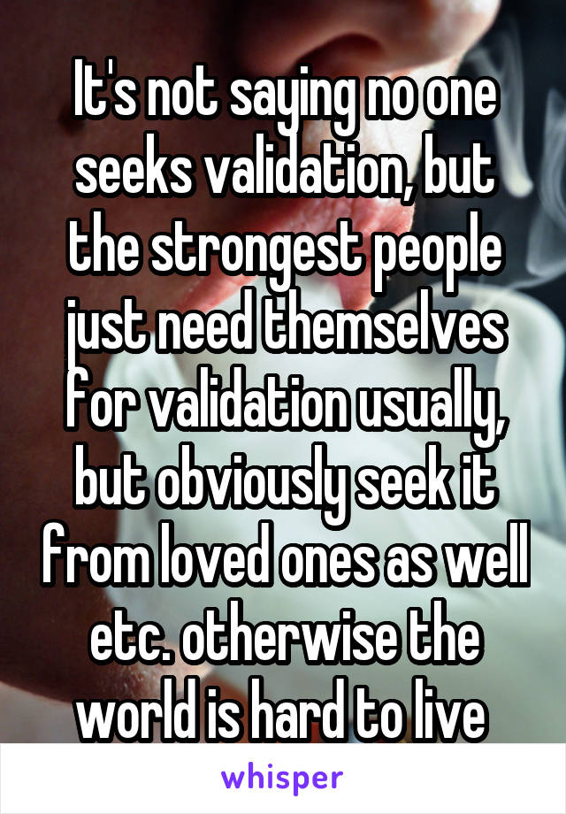 It's not saying no one seeks validation, but the strongest people just need themselves for validation usually, but obviously seek it from loved ones as well etc. otherwise the world is hard to live 