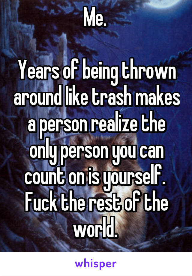 Me. 

Years of being thrown around Iike trash makes a person realize the only person you can count on is yourself. 
Fuck the rest of the world. 
