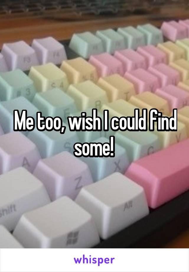 Me too, wish I could find some! 