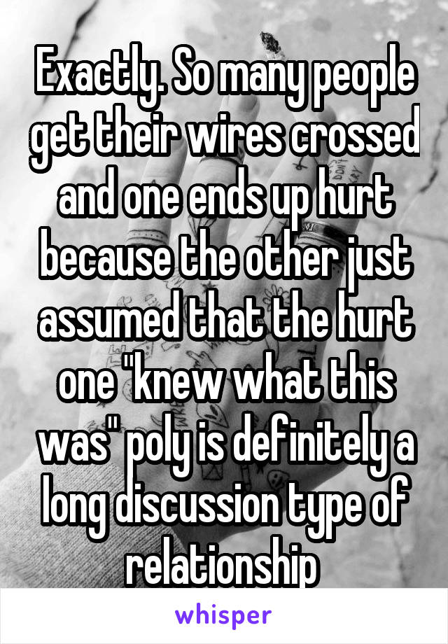 Exactly. So many people get their wires crossed and one ends up hurt because the other just assumed that the hurt one "knew what this was" poly is definitely a long discussion type of relationship 