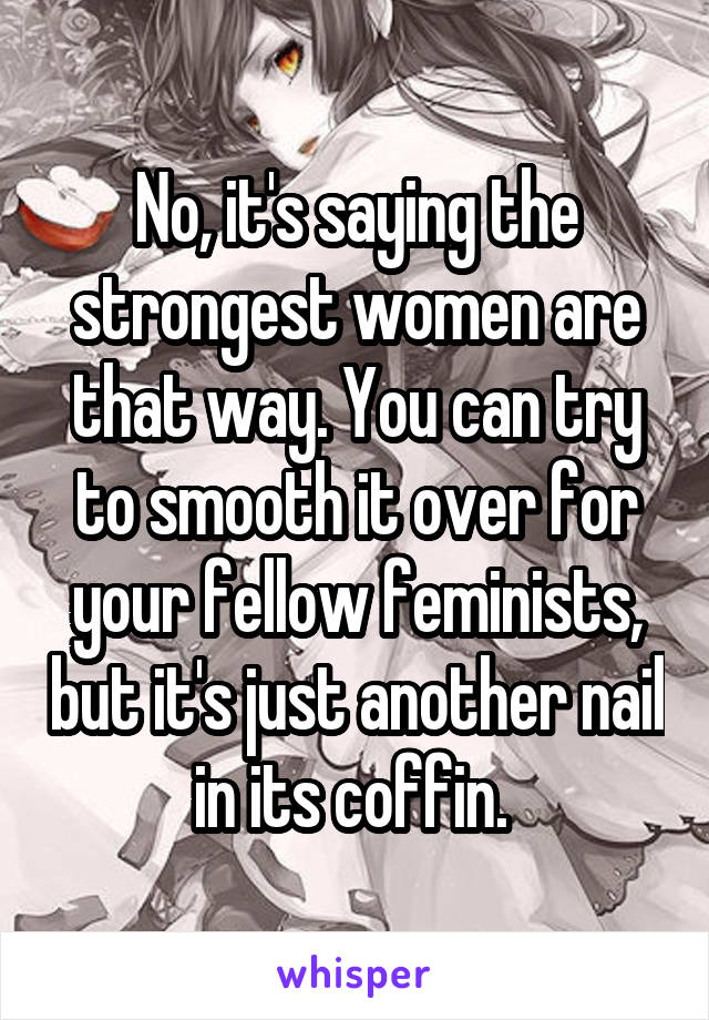 No, it's saying the strongest women are that way. You can try to smooth it over for your fellow feminists, but it's just another nail in its coffin. 