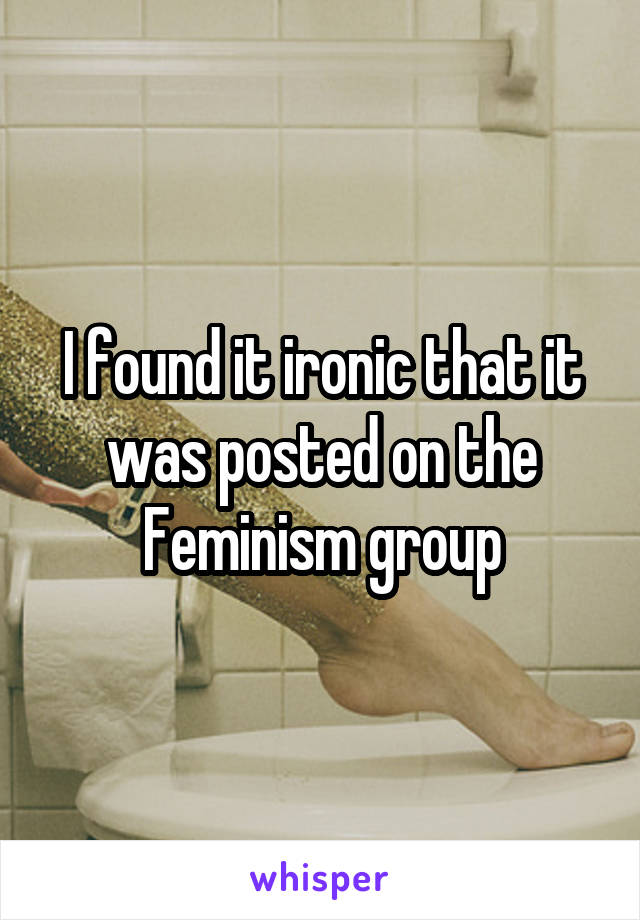 I found it ironic that it was posted on the Feminism group