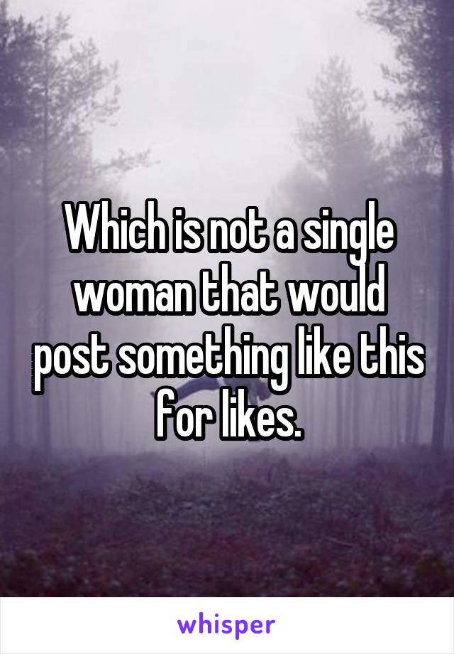 Which is not a single woman that would post something like this for likes.