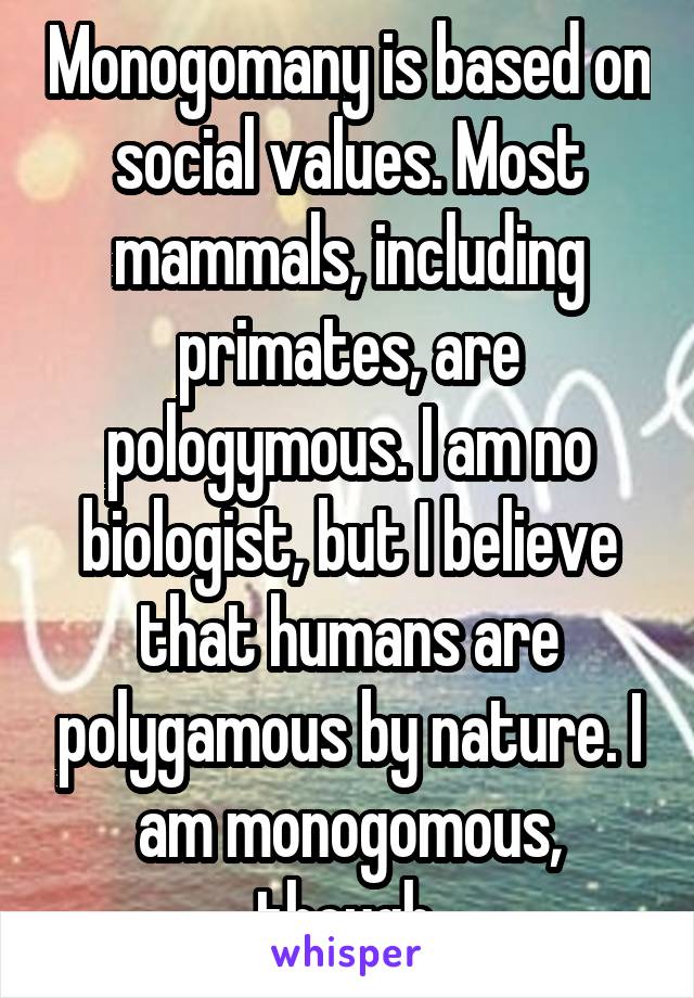 Monogomany is based on social values. Most mammals, including primates, are pologymous. I am no biologist, but I believe that humans are polygamous by nature. I am monogomous, though.