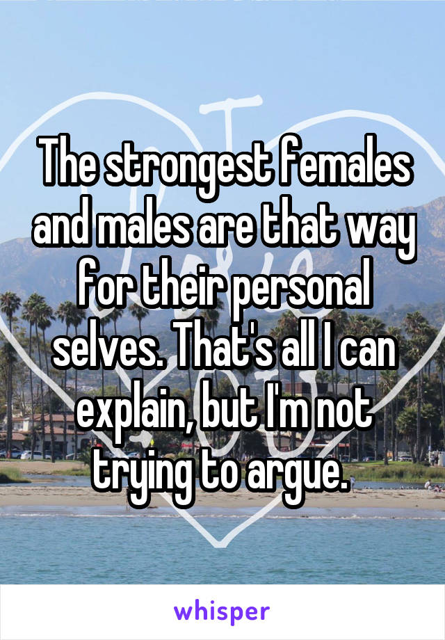 The strongest females and males are that way for their personal selves. That's all I can explain, but I'm not trying to argue. 