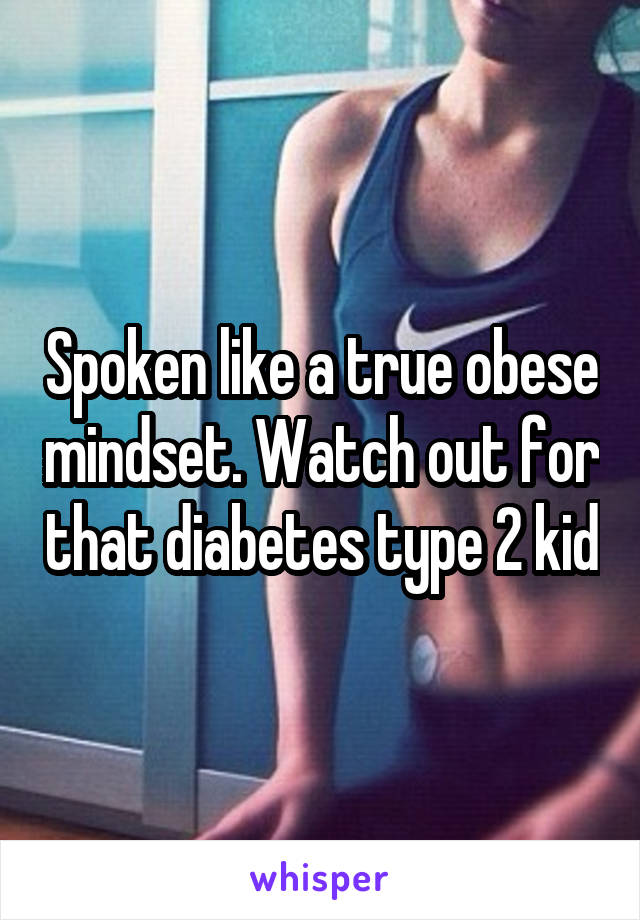 Spoken like a true obese mindset. Watch out for that diabetes type 2 kid