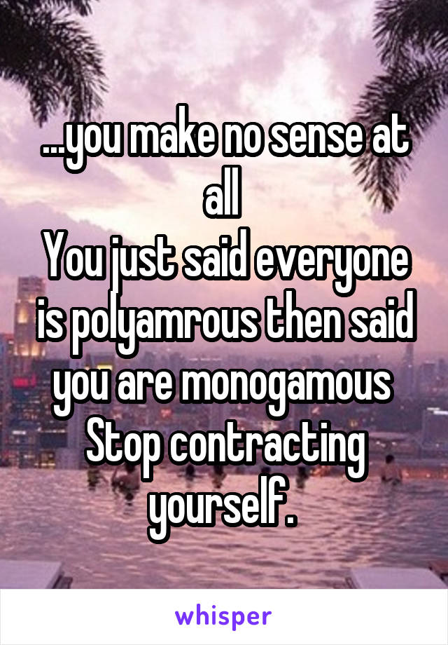 ...you make no sense at all 
You just said everyone is polyamrous then said you are monogamous 
Stop contracting yourself. 