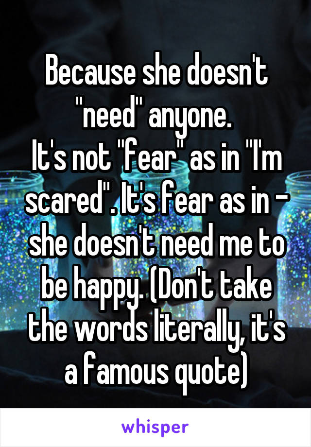 Because she doesn't "need" anyone. 
It's not "fear" as in "I'm scared". It's fear as in - she doesn't need me to be happy. (Don't take the words literally, it's a famous quote)