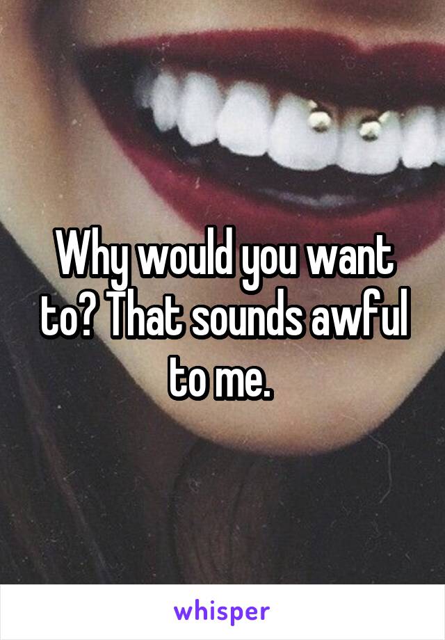 Why would you want to? That sounds awful to me. 