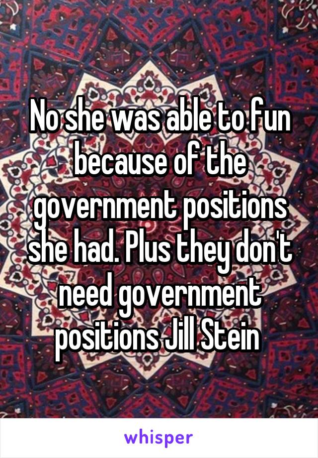 No she was able to fun because of the government positions she had. Plus they don't need government positions Jill Stein 