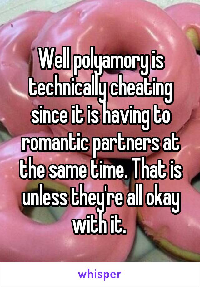 Well polyamory is technically cheating since it is having to romantic partners at the same time. That is unless they're all okay with it. 