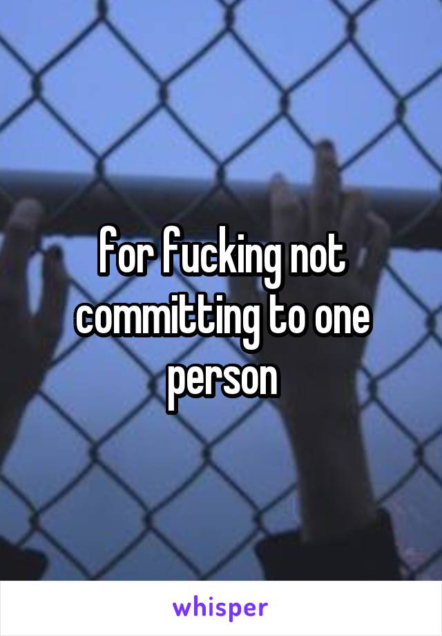 for fucking not committing to one person