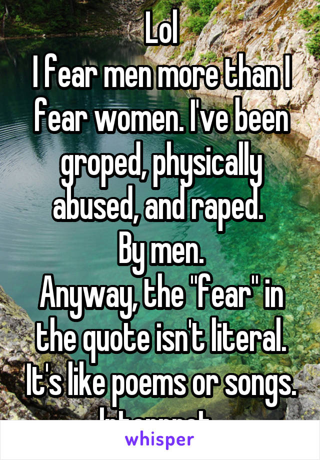 Lol
I fear men more than I fear women. I've been groped, physically abused, and raped. 
By men.
Anyway, the "fear" in the quote isn't literal. It's like poems or songs. Interpret. 