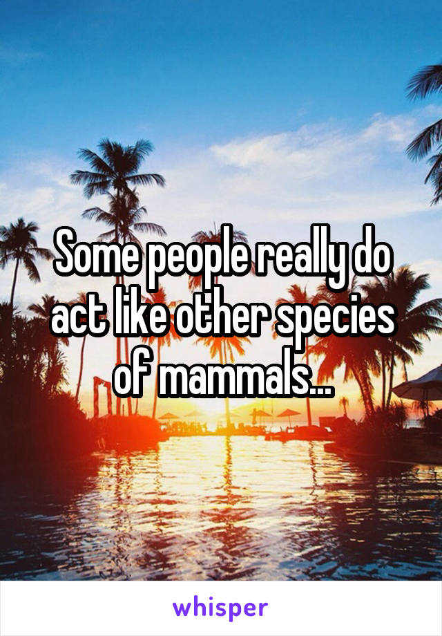 Some people really do act like other species of mammals...