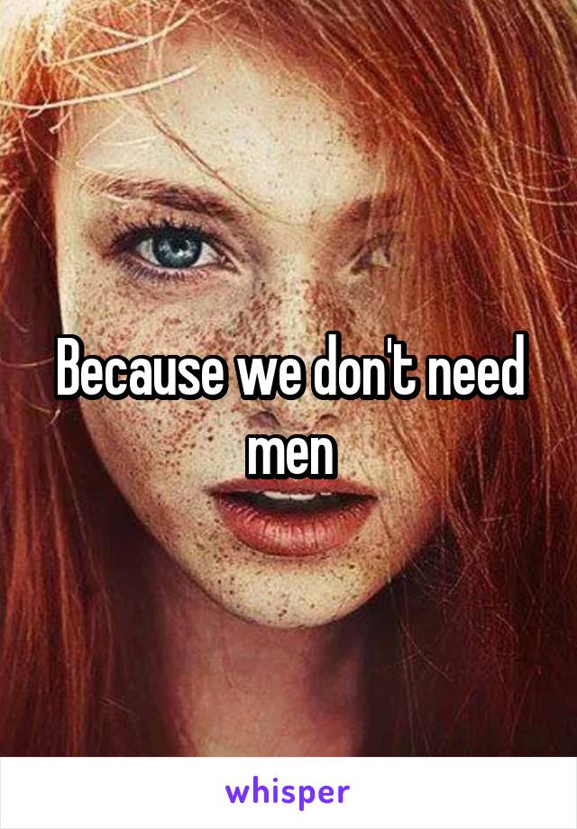 Because we don't need men