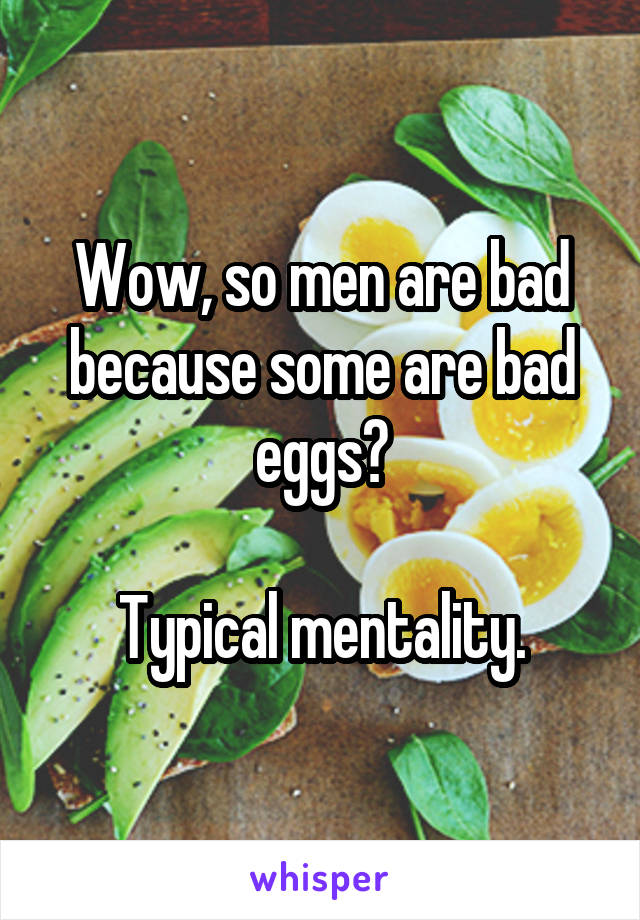 Wow, so men are bad because some are bad eggs?

Typical mentality.