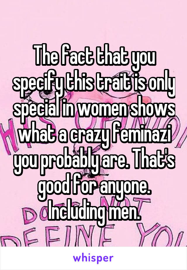 The fact that you specify this trait is only special in women shows what a crazy feminazi you probably are. That's good for anyone. Including men.