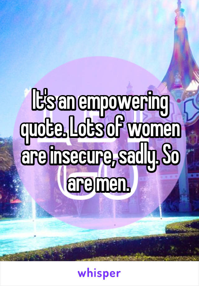 It's an empowering quote. Lots of women are insecure, sadly. So are men. 