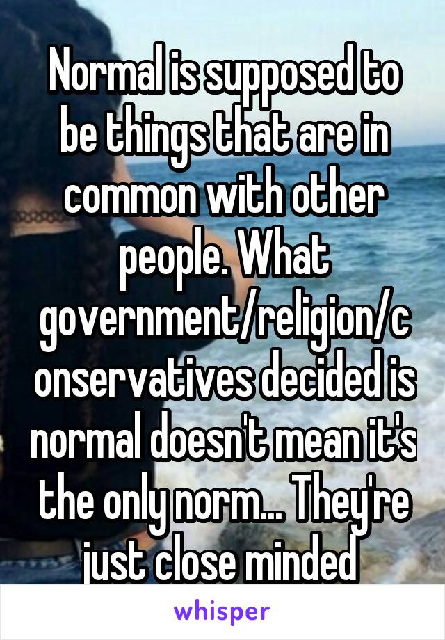 Normal is supposed to be things that are in common with other people. What government/religion/conservatives decided is normal doesn't mean it's the only norm... They're just close minded 