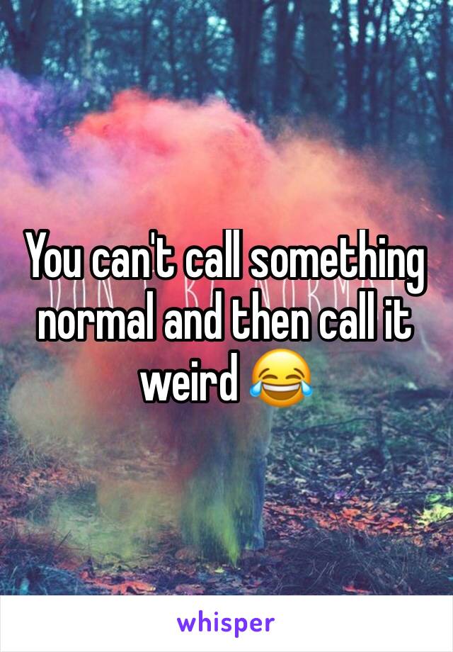 You can't call something normal and then call it weird 😂