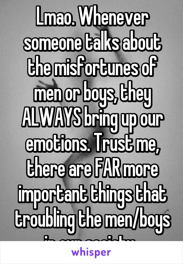 Lmao. Whenever someone talks about the misfortunes of men or boys, they ALWAYS bring up our emotions. Trust me, there are FAR more important things that troubling the men/boys in our society. 