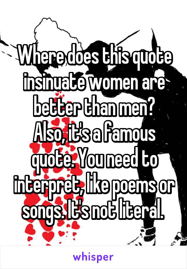 Where does this quote insinuate women are better than men?
Also, it's a famous quote. You need to interpret, like poems or songs. It's not literal. 